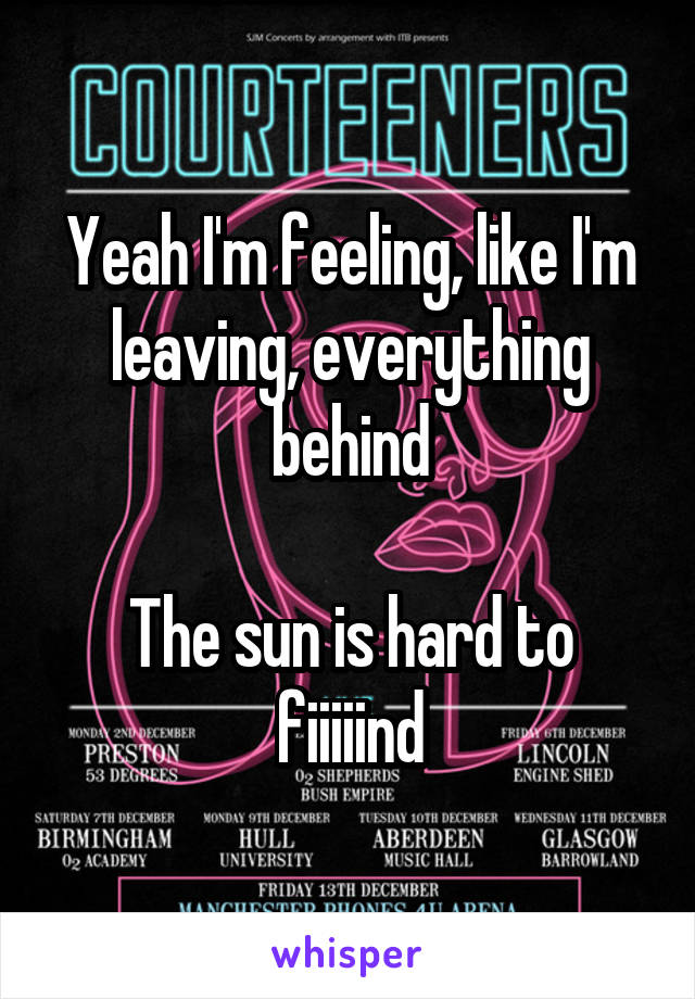 Yeah I'm feeling, like I'm leaving, everything behind

The sun is hard to fiiiiind