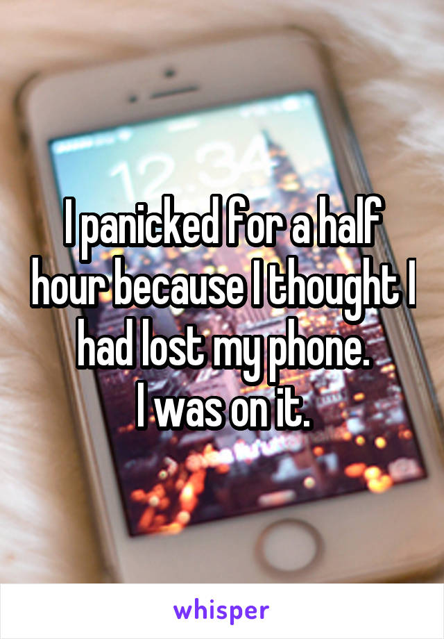 I panicked for a half hour because I thought I had lost my phone.
I was on it.