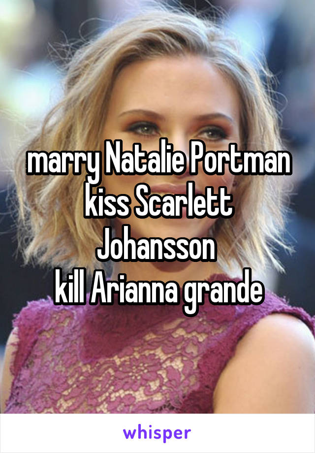 marry Natalie Portman
kiss Scarlett Johansson 
kill Arianna grande