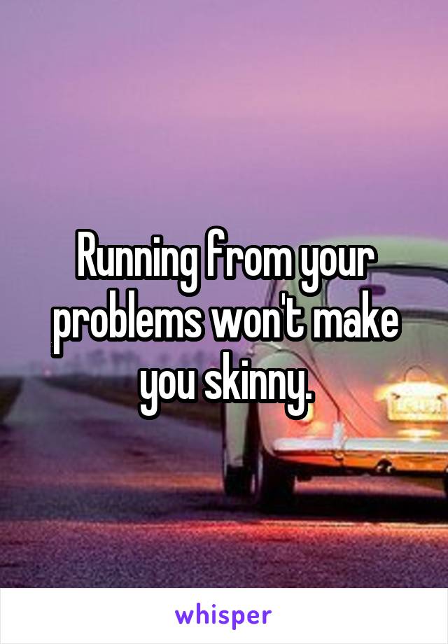 Running from your problems won't make you skinny.