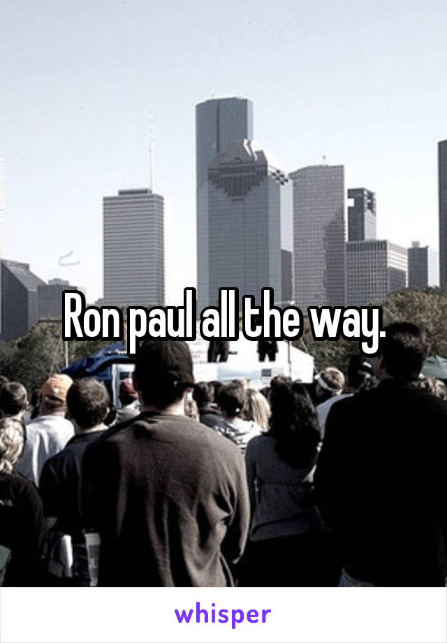 Ron paul all the way.