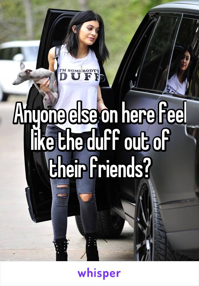 Anyone else on here feel like the duff out of their friends?