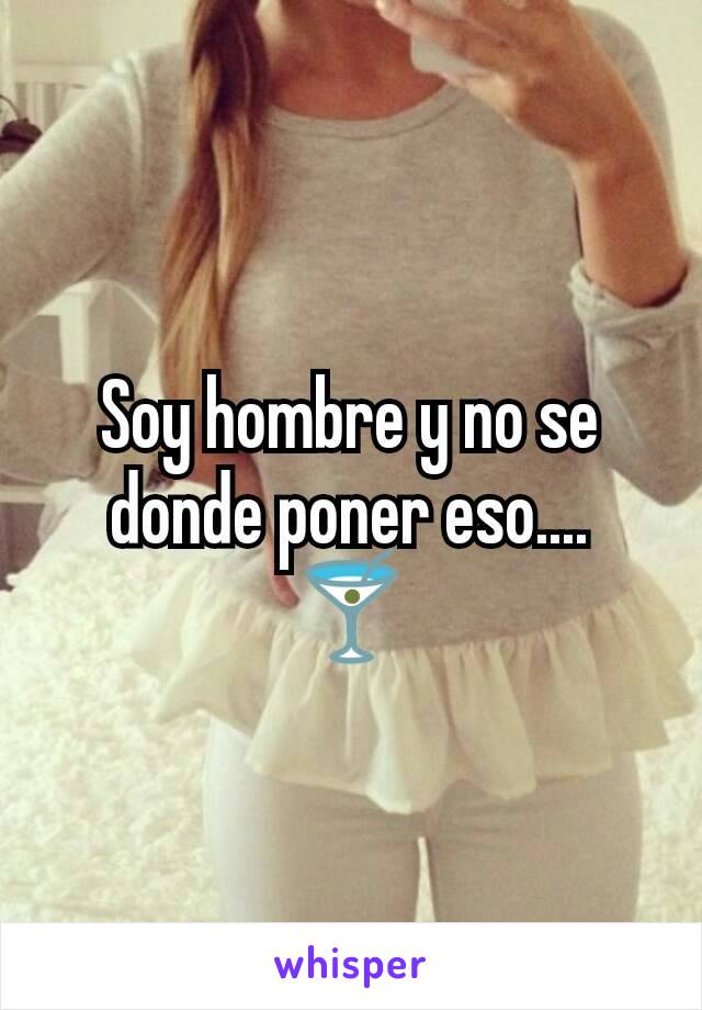 Soy hombre y no se donde poner eso.... 🍸