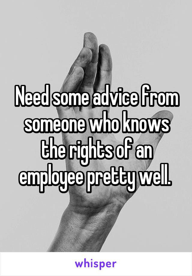 Need some advice from someone who knows the rights of an employee pretty well. 