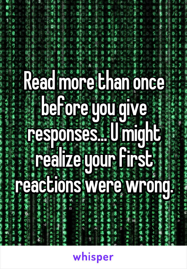 Read more than once before you give responses... U might realize your first reactions were wrong.