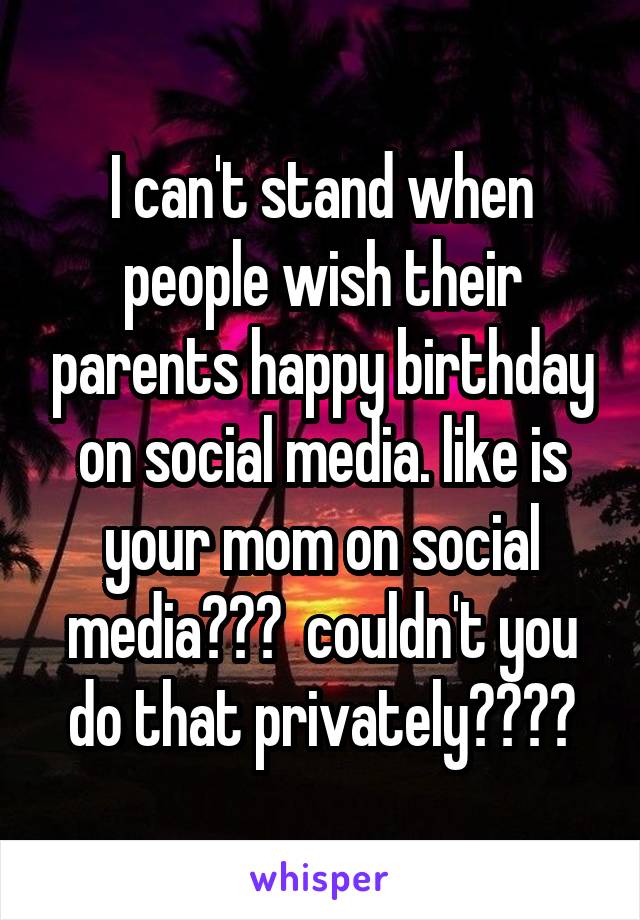 I can't stand when people wish their parents happy birthday on social media. like is your mom on social media???  couldn't you do that privately????