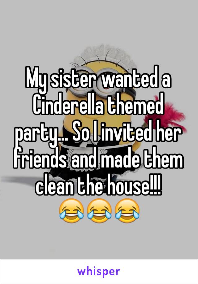 My sister wanted a Cinderella themed party... So I invited her friends and made them clean the house!!! 
😂😂😂