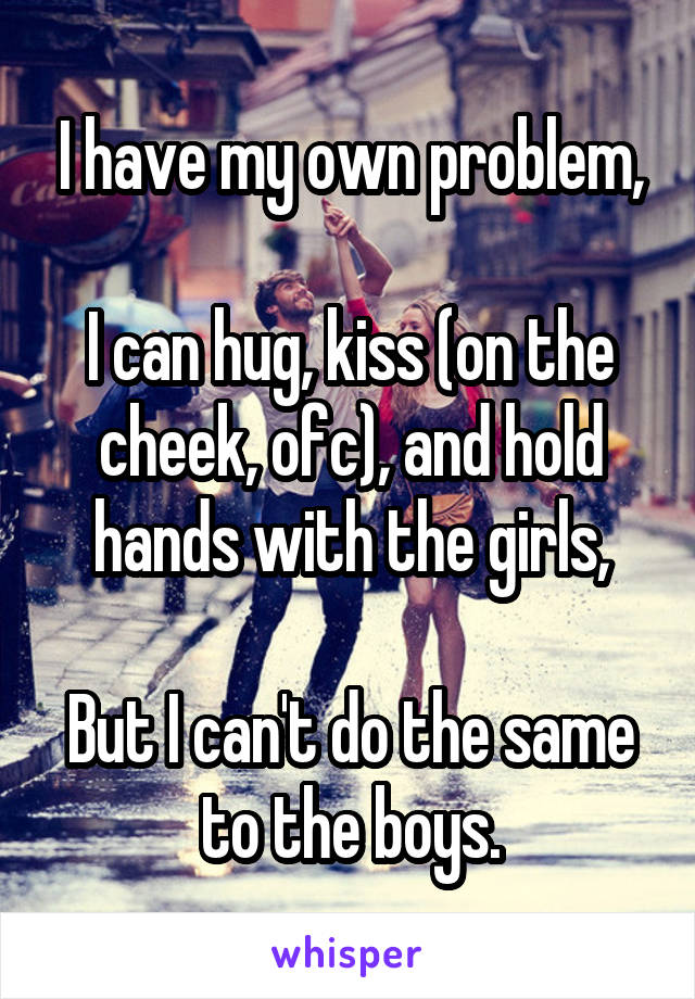 I have my own problem,

I can hug, kiss (on the cheek, ofc), and hold hands with the girls,

But I can't do the same to the boys.