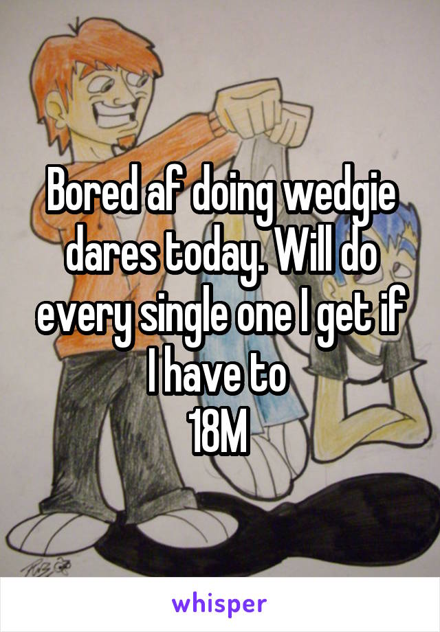 Bored af doing wedgie dares today. Will do every single one I get if I have to 
18M 