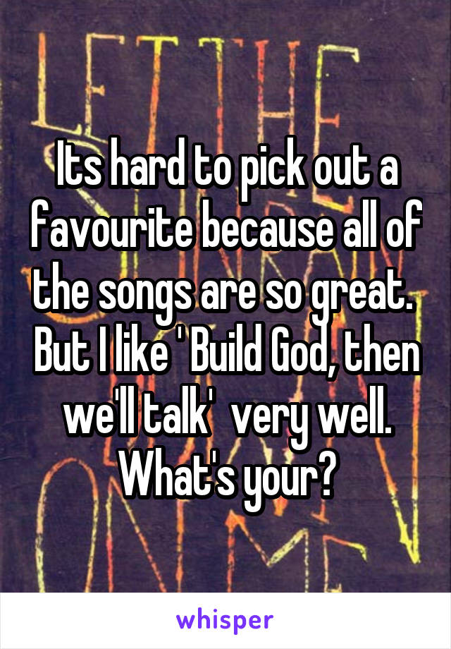 Its hard to pick out a favourite because all of the songs are so great.  But I like ' Build God, then we'll talk'  very well. What's your?