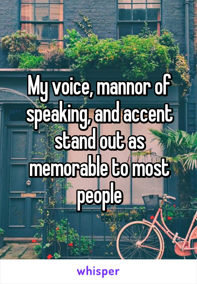 My voice, mannor of speaking, and accent stand out as memorable to most people