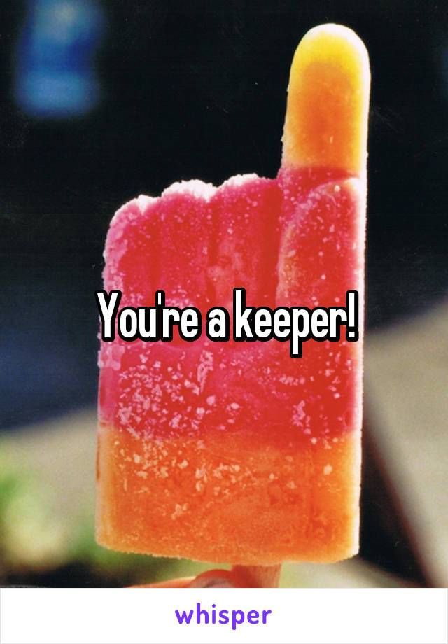 You're a keeper!