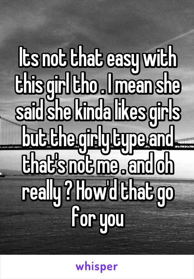 Its not that easy with this girl tho . I mean she said she kinda likes girls but the girly type and that's not me . and oh really ? How'd that go for you