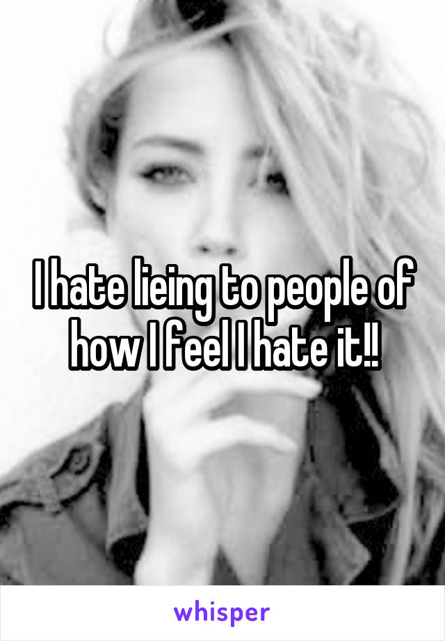 I hate lieing to people of how I feel I hate it!!