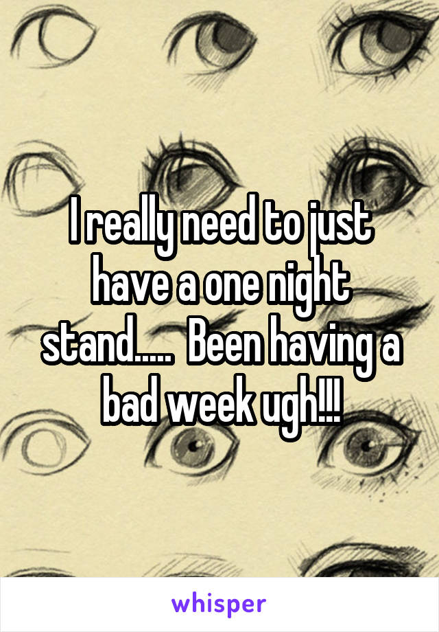 I really need to just have a one night stand.....  Been having a bad week ugh!!!