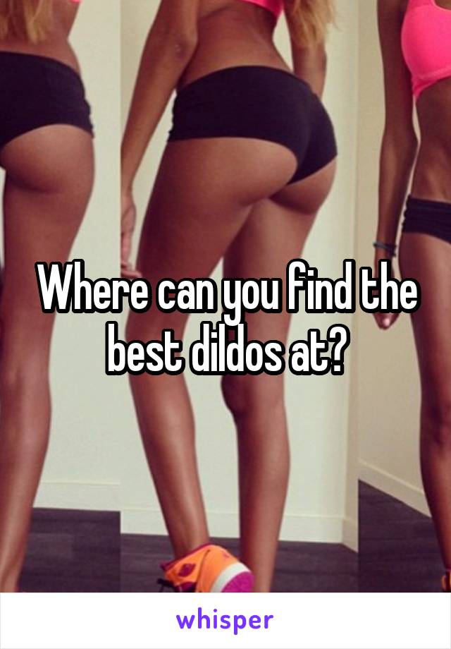 Where can you find the best dildos at?