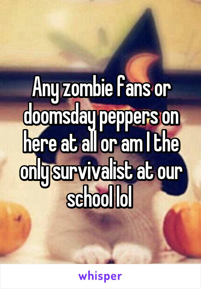 Any zombie fans or doomsday peppers on here at all or am I the only survivalist at our school lol 