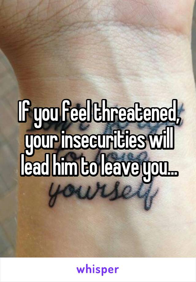 If you feel threatened, your insecurities will lead him to leave you...