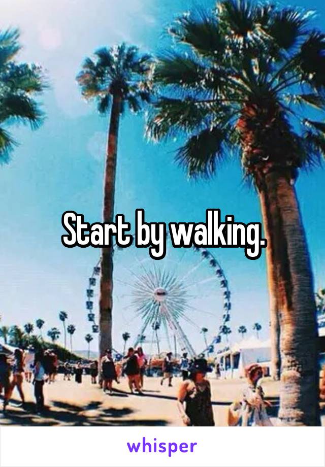 Start by walking.