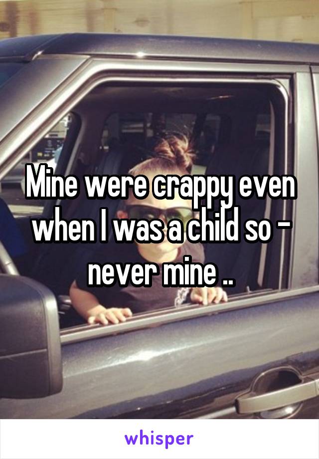 Mine were crappy even when I was a child so - never mine ..