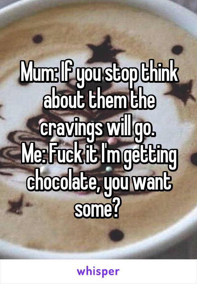 Mum: If you stop think about them the cravings will go. 
Me: Fuck it I'm getting chocolate, you want some? 