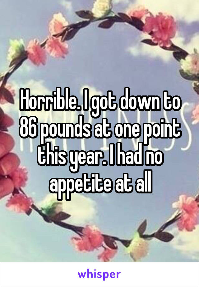 Horrible. I got down to 86 pounds at one point this year. I had no appetite at all