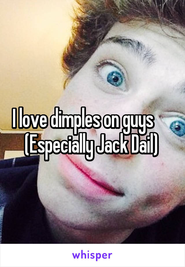 I love dimples on guys       (Especially Jack Dail) 