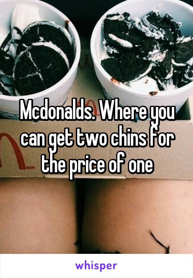 Mcdonalds. Where you can get two chins for the price of one