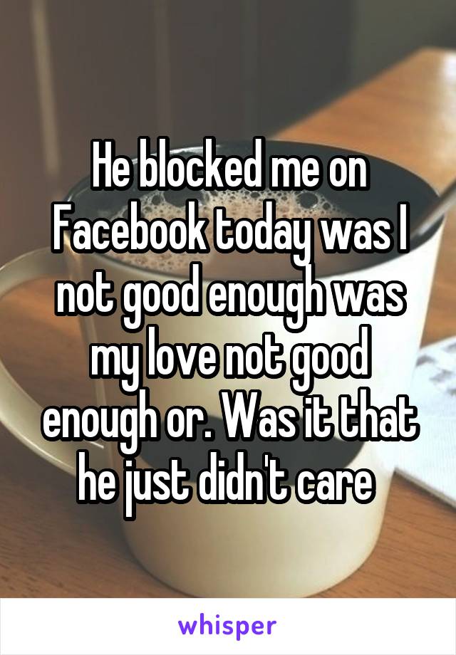 He blocked me on Facebook today was I not good enough was my love not good enough or. Was it that he just didn't care 