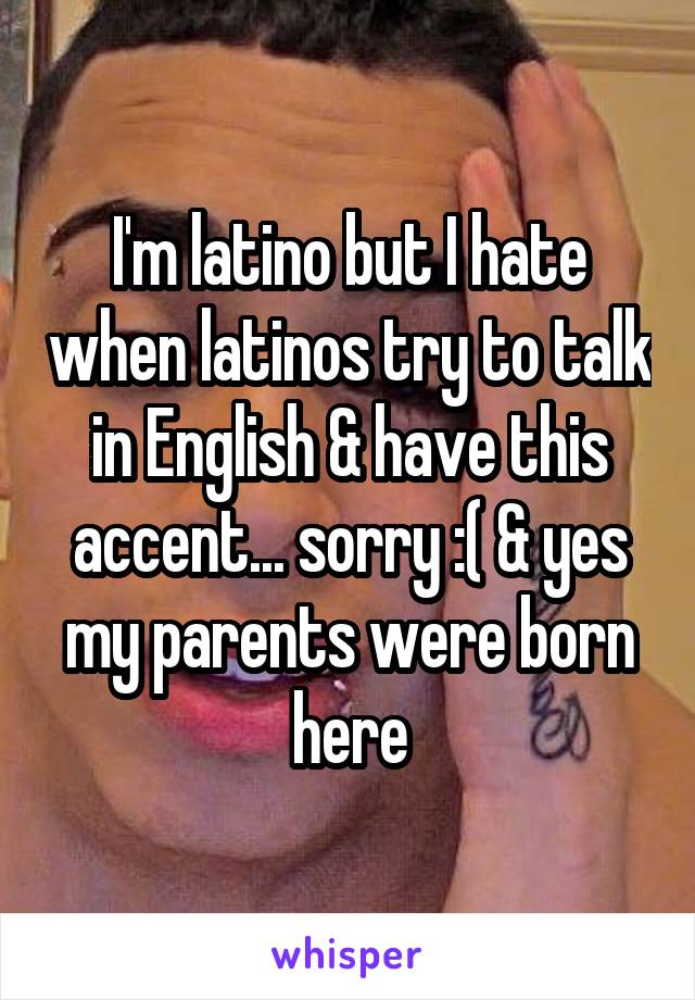 I'm latino but I hate when latinos try to talk in English & have this accent... sorry :( & yes my parents were born here