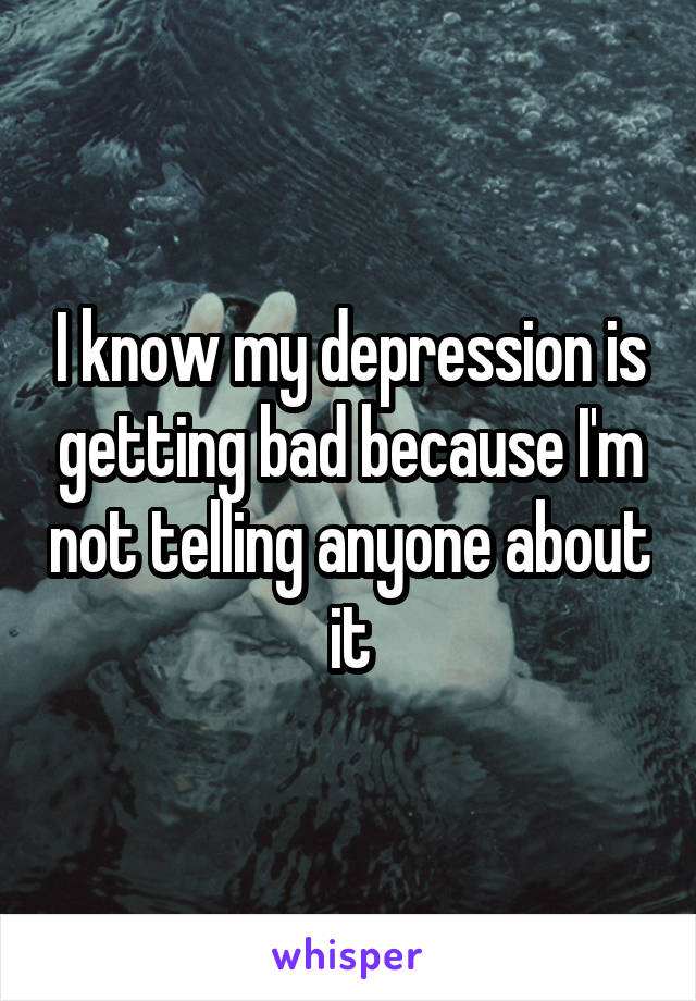 I know my depression is getting bad because I'm not telling anyone about it