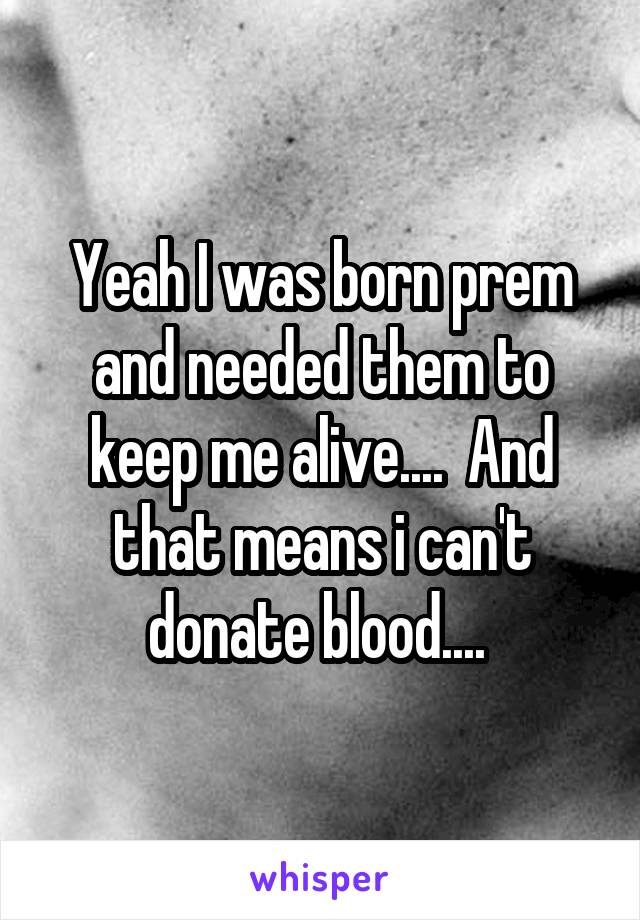 Yeah I was born prem and needed them to keep me alive....  And that means i can't donate blood.... 