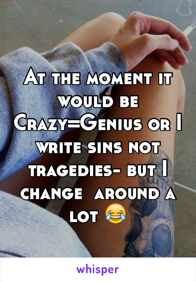 At the moment it would be Crazy=Genius or I write sins not tragedies- but I change  around a lot 😂