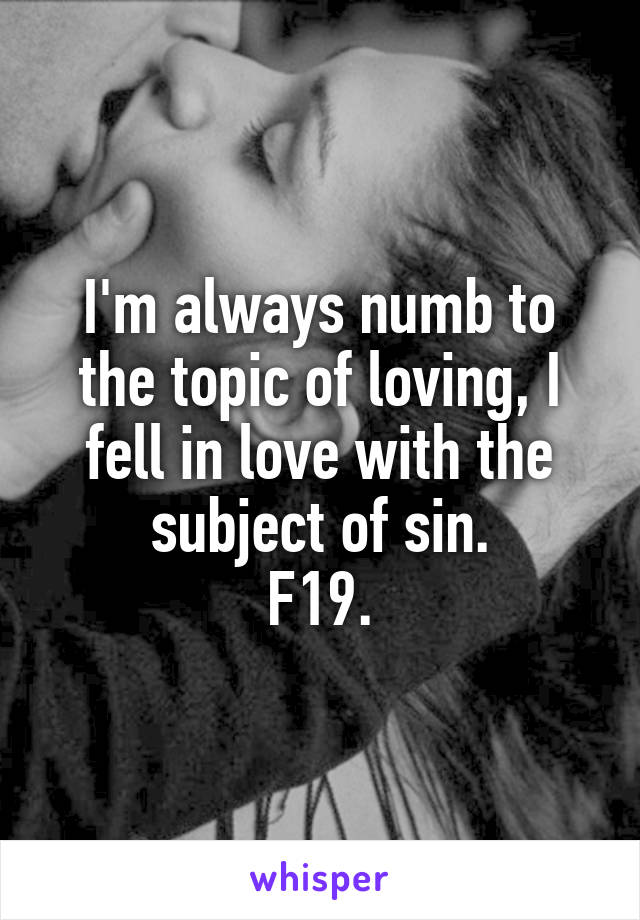 I'm always numb to the topic of loving, I fell in love with the subject of sin.
F19.