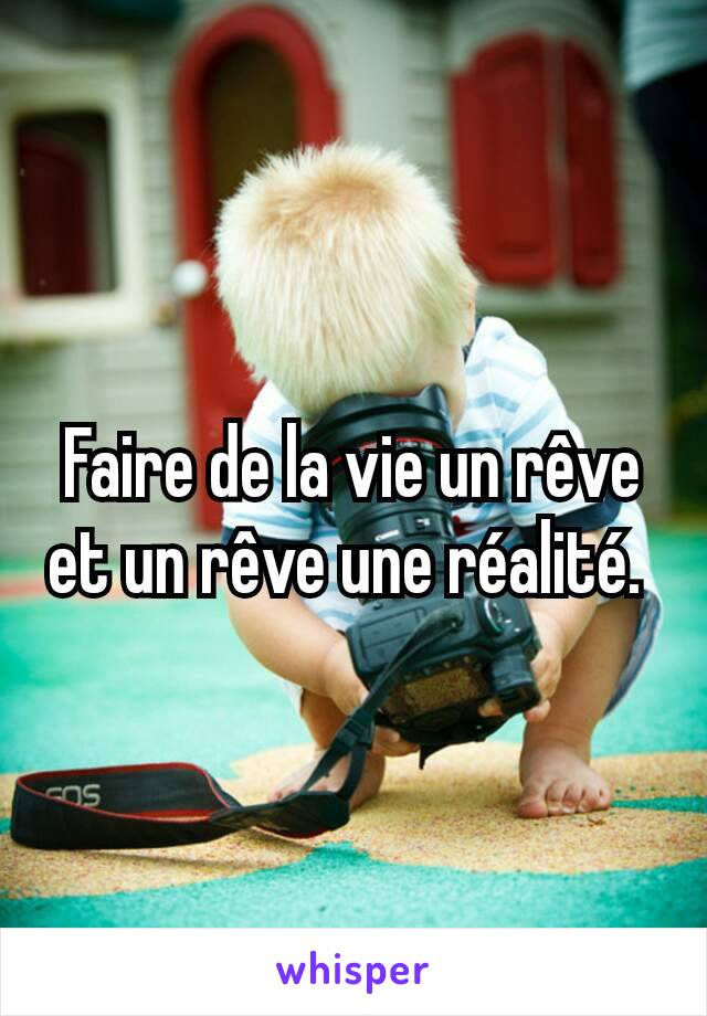 Faire de la vie un rêve et un rêve une réalité. 