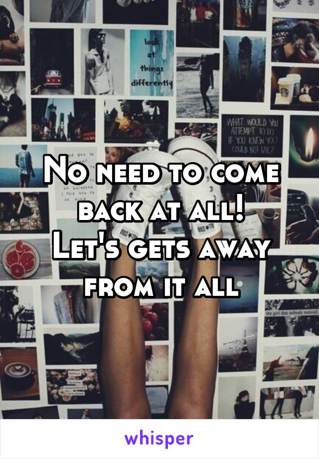 No need to come back at all!
Let's gets away from it all