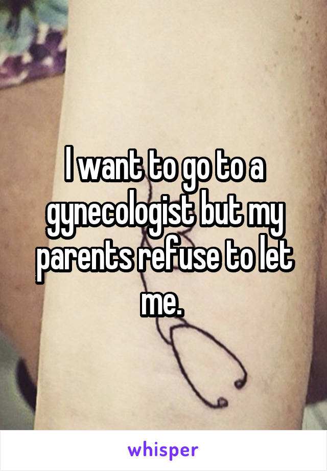 I want to go to a gynecologist but my parents refuse to let me. 