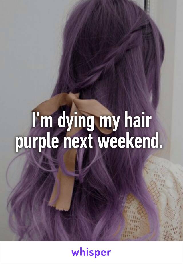 I'm dying my hair purple next weekend. 