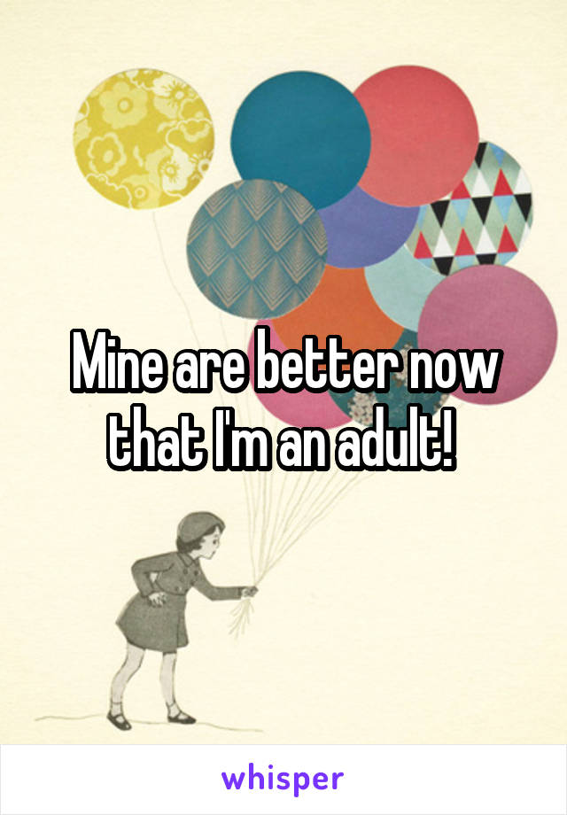 Mine are better now that I'm an adult! 