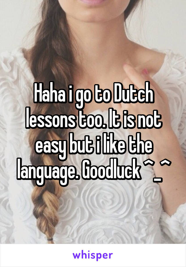 Haha i go to Dutch lessons too. It is not easy but i like the language. Goodluck ^_^