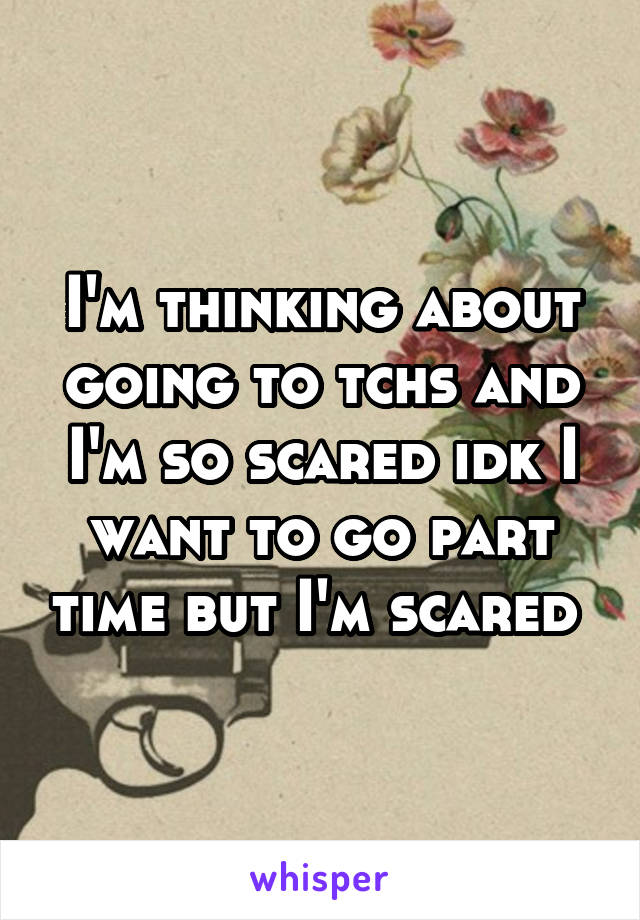 I'm thinking about going to tchs and I'm so scared idk I want to go part time but I'm scared 