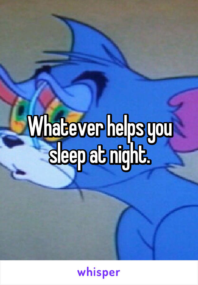 Whatever helps you sleep at night.