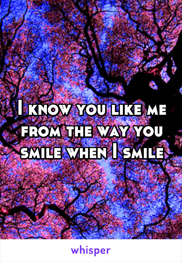 I know you like me from the way you smile when I smile