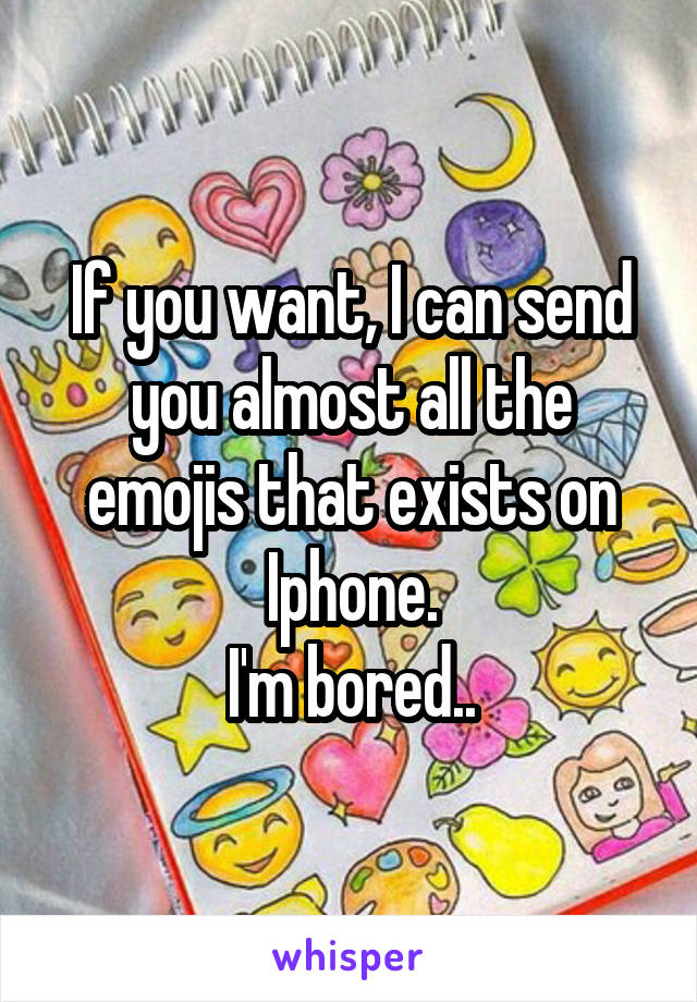 If you want, I can send you almost all the emojis that exists on Iphone.
I'm bored..