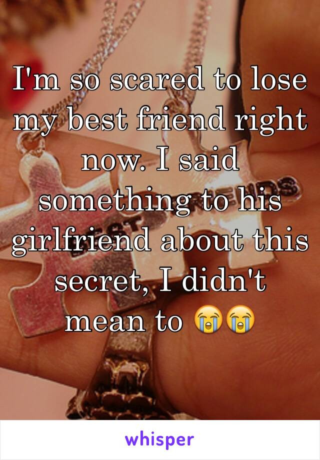 I'm so scared to lose my best friend right now. I said something to his girlfriend about this secret, I didn't mean to 😭😭