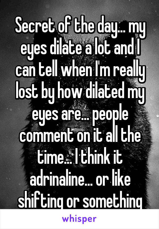 Secret of the day... my eyes dilate a lot and I can tell when I'm really lost by how dilated my eyes are... people comment on it all the time... I think it adrinaline... or like shifting or something