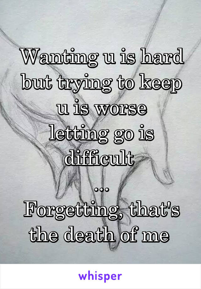 Wanting u is hard but trying to keep u is worse
letting go is difficult 
...
Forgetting, that's the death of me 