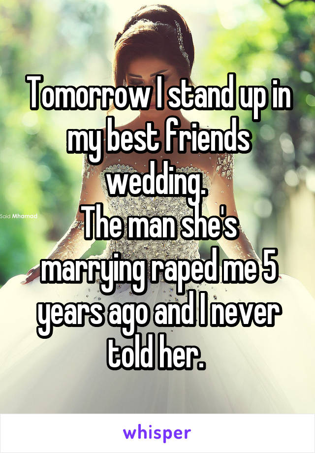 Tomorrow I stand up in my best friends wedding. 
The man she's marrying raped me 5 years ago and I never told her. 