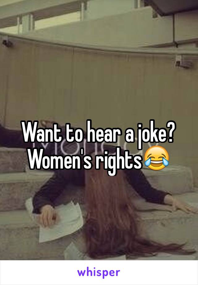 Want to hear a joke?
Women's rights😂