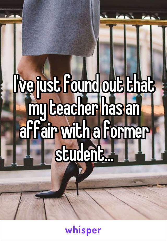 I've just found out that my teacher has an affair with a former student...